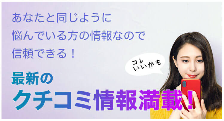 あなたと同じように悩んでいる方の情報なので信頼できる！最新のクチコミ情報満載！